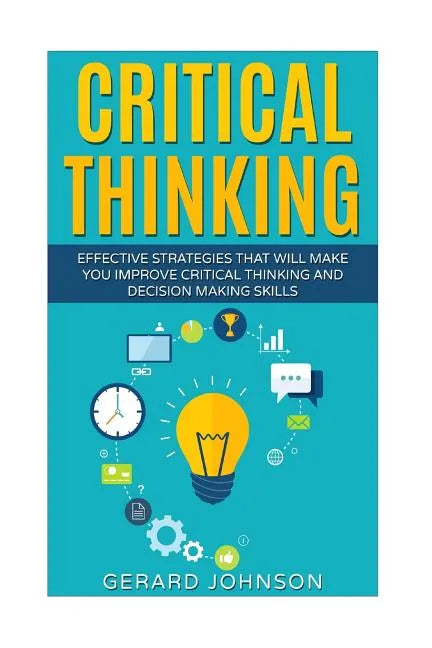 Critical Thinking: Your Ultimate Critical Thinking Guide: Effective Strategies That Will Make You Improve Critical Thinking and Decision - Paperback