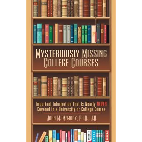 Mysteriously Missing College Courses: Important Information That Is Nearly Never Covered in a University or College Course - Hardcover