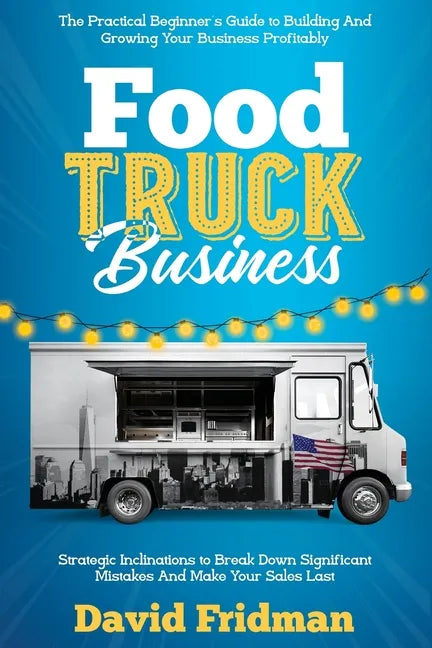 Food Truck Business: The Practical Beginner's Guide To Building And Growing Your Business Profitably. Strategic Inclinations To Break Down - Paperback