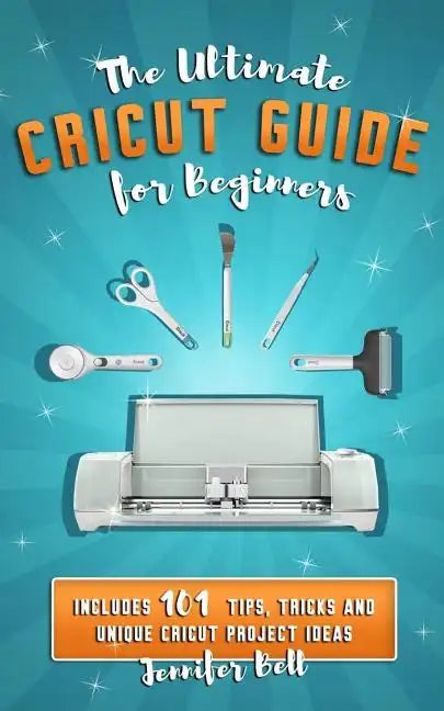 The Ultimate Cricut Guide for Beginners: 101 Tips, Tricks and Unique Project Ideas, a Step by Step Guide for Beginners, Includes Explore Air 2 and Des - Paperback