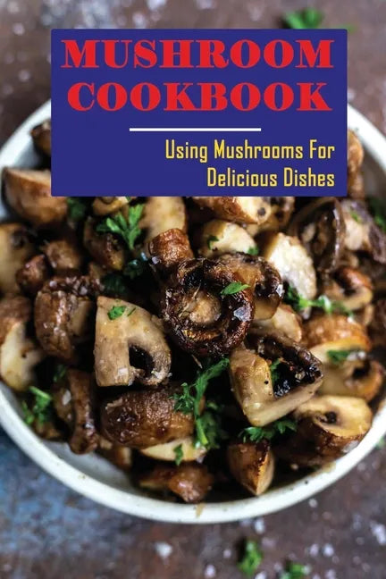 Mushroom Cookbook: Using Mushrooms For Delicious Dishes - Paperback