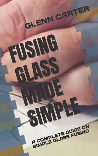 Fusing Glass Made Simple: A Complete Guide on Simple Glass Fusing - Paperback