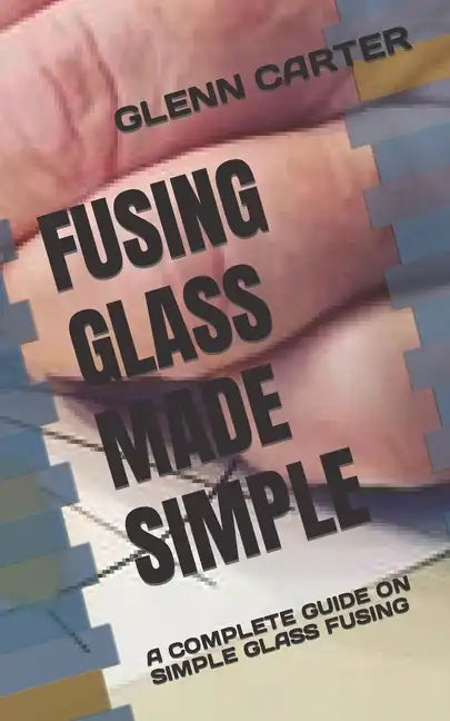 Fusing Glass Made Simple: A Complete Guide on Simple Glass Fusing - Paperback