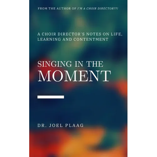 Singing in the Moment: A Choir Director's Notes on Life, Learning and Contentment - Paperback