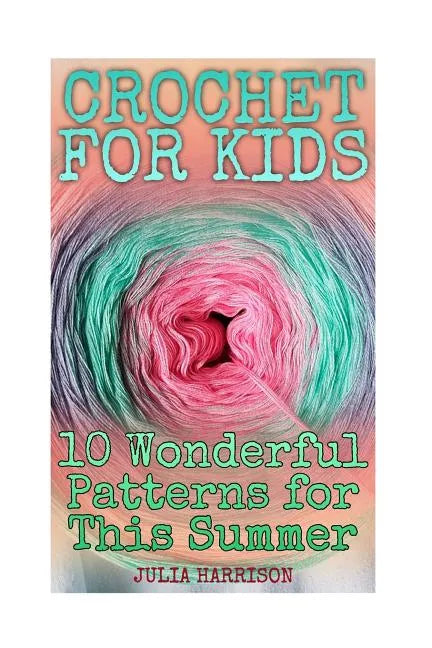 Crochet for Kids: 10 Wonderful Patterns for This Summer: (Crochet Patterns, Crochet Stitches) - Paperback