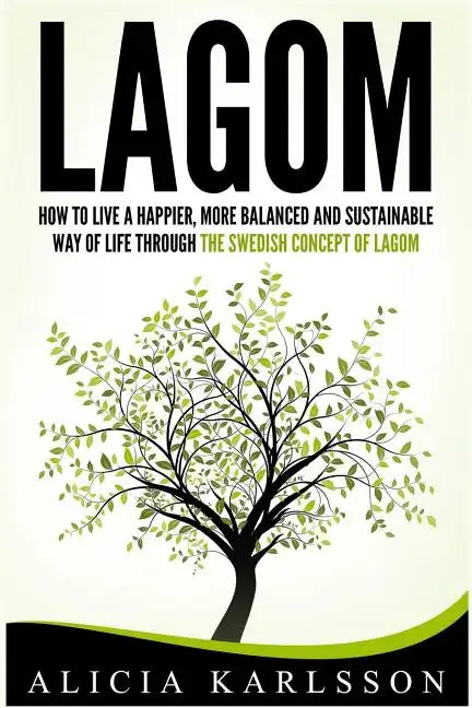 Lagom: How to Live a Happier, More Balanced and Sustainable Way of Life Through the Swedish Art of Lagom - Paperback