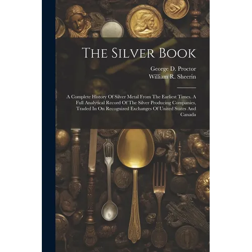 The Silver Book: A Complete History Of Silver Metal From The Earliest Times. A Full Analytical Record Of The Silver Producing Companies - Paperback