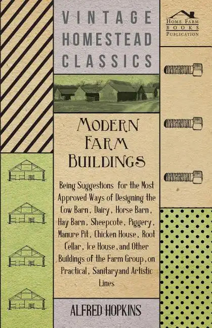 Modern Farm Buildings - Being Suggestions for the Most Approved Ways of Designing the Cow Barn, Dairy, Horse Barn, Hay Barn, Sheepcote, Piggery, Manur - Paperback