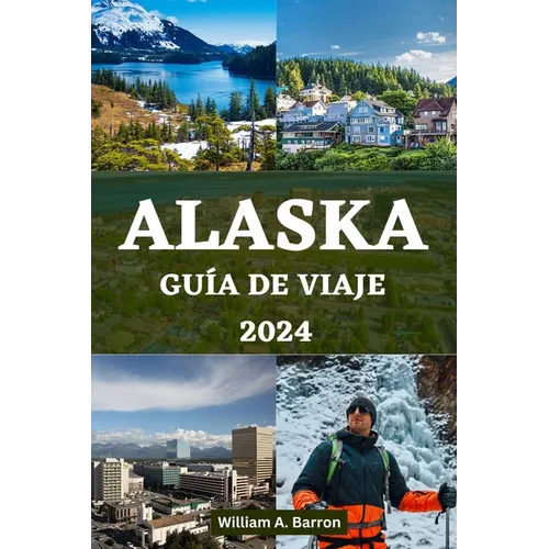 Alaska Guía de Viaje 2024: Su manual de viaje esencial para explorar los lugares inexplorados de belleza, vida silvestre y aventuras de la última - Paperback