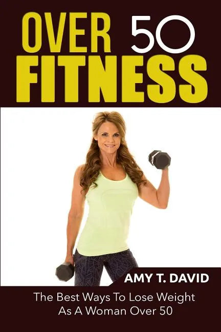 Over 50 Fitness: The Best Ways To Lose Weight As A Woman Over 50 - Paperback