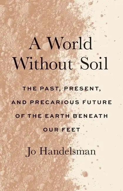 A World Without Soil: The Past, Present, and Precarious Future of the Earth Beneath Our Feet - Paperback
