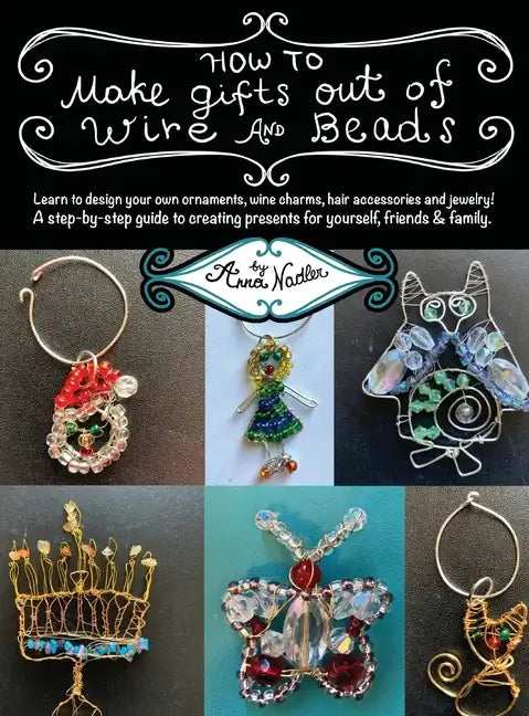 How To Make Gifts Out Of Wire And Beads: Learn to design your own ornaments, wine charms, hair accessories and jewelry! A step-by-step guide to creati - Hardcover