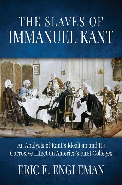 The Slaves of Immanuel Kant: An Analysis of Kant's Idealism and Its Corrosive Effect on America's First Colleges - Hardcover