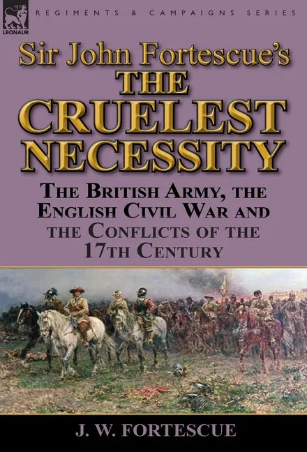 Sir John Fortescue's 'The Cruelest Necessity': The British Army, the English Civil War and the Conflicts of the 17th Century - Hardcover