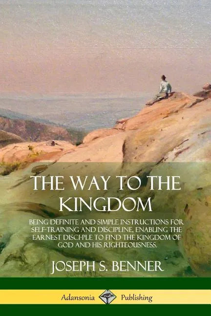 The Way to the Kingdom: Being Definite and Simple Instructions for Self-Training and Discipline, Enabling the Earnest Disci-ple to Find the Ki - Paperback