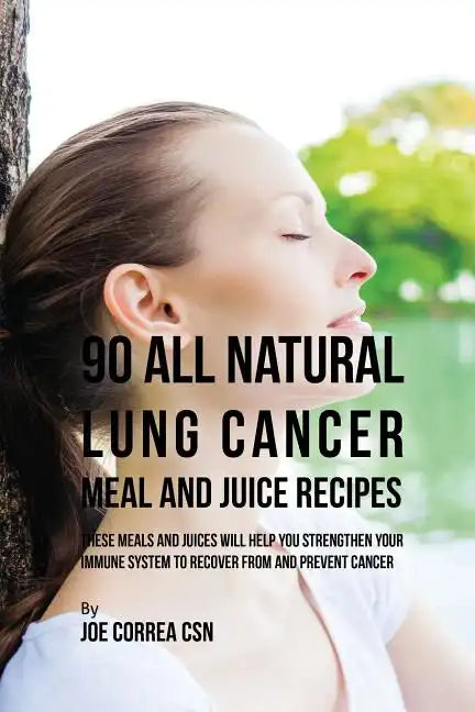 90 All Natural Lung Cancer Meal and Juice Recipes: These Meals and Juices Will Help You Strengthen Your Immune System to Recover from and Prevent Canc - Paperback