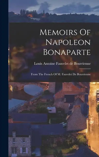 Memoirs Of Napoleon Bonaparte: From The French Of M. Fauvelet De Bourrienne - Hardcover