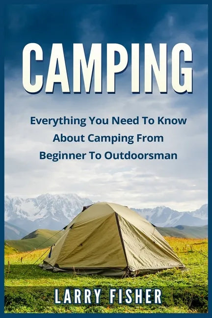 Camping: Everything You Need to Know About Camping from Beginner to Outdoorsman - Paperback