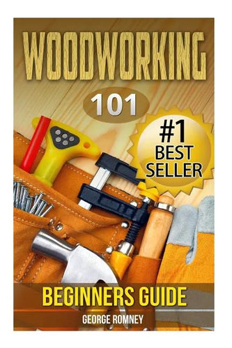 Woodworking: 101 Beginners Guide (The Definitive guide for what need to know to start your projects today) - Paperback