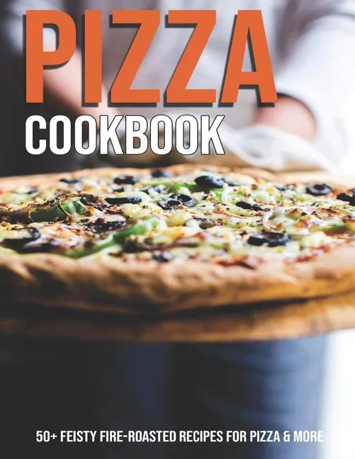 Pizza Cookbook: 50+ Feisty Fire-Roasted Recipes For Pizza & More - Paperback