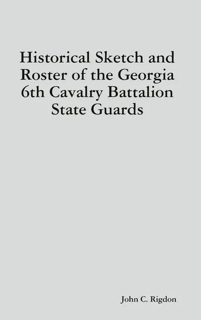 Historical Sketch and Roster of the Georgia 6th Cavalry Battalion State Guards - Hardcover