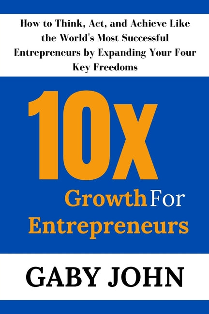 10x Growth for Entrepreneurs: How to Think, Act, and Achieve Like the World's Most Successful Entrepreneurs by Expanding Your Four Key Freedoms - Paperback