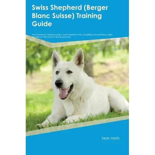 Swiss Shepherd (Berger Blanc Suisse) Training Guide Swiss Shepherd Training Includes: Swiss Shepherd Tricks, Socializing, Housetraining, Agility, Obed - Paperback