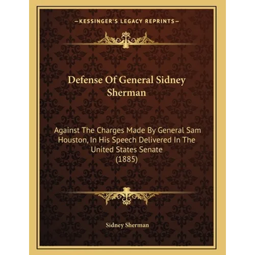 Defense Of General Sidney Sherman: Against The Charges Made By General Sam Houston, In His Speech Delivered In The United States Senate (1885) - Paperback