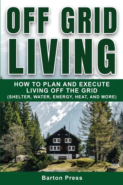 Off Grid Living: How to Plan and Execute Living off the Grid (Shelter, Water, Energy, Heat, and More) - Paperback