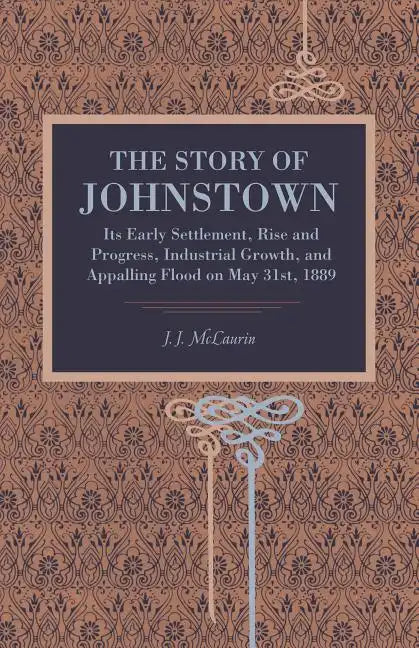 The Story of Johnstown: Its Early Settlement, Rise and Progress, Industrial Growth, and Appalling Flood on May 31st, 1889 - Paperback