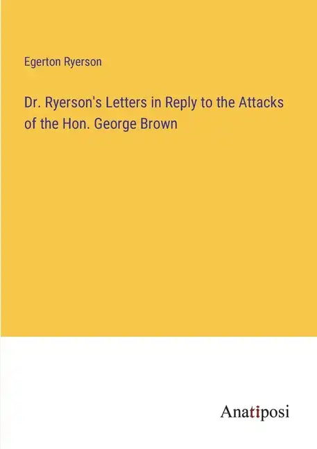 Dr. Ryerson's Letters in Reply to the Attacks of the Hon. George Brown - Paperback