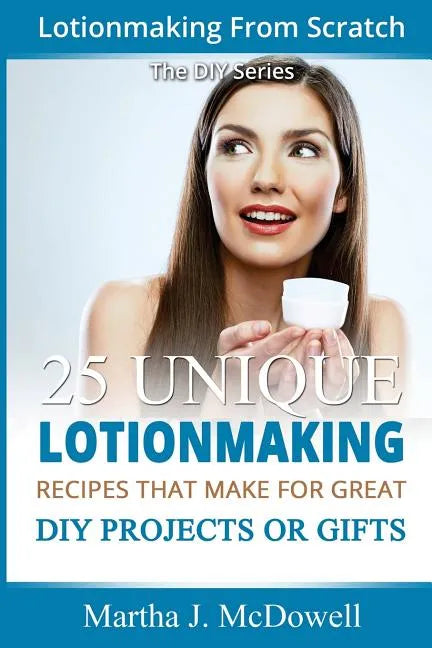 Lotion Making From Scratch: 25 Unique Lotionmaking Recipes That Make For Great DIY Projects Or Gifts - Paperback
