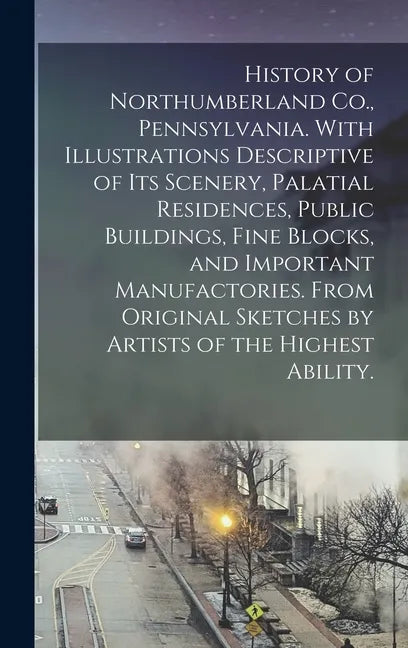 History of Northumberland Co., Pennsylvania. With Illustrations Descriptive of Its Scenery, Palatial Residences, Public Buildings, Fine Blocks, and Im - Hardcover