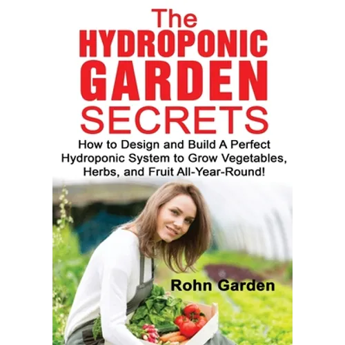The Hydroponic Garden Secrets: How to design and Build a Perfect Hydroponic System to Grow Vegetables, Herbs, and Fruit All-Year-Round! - Paperback