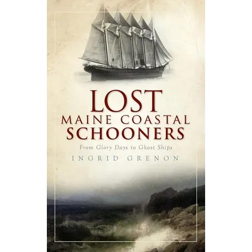 Lost Maine Coastal Schooners: From Glory Days to Ghost Ships - Hardcover