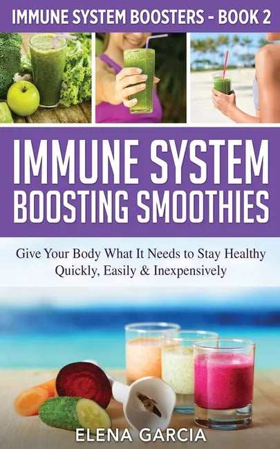 Immune System Boosting Smoothies: Give Your Body What It Needs to Stay Healthy - Quickly, Easily & Inexpensively - Paperback