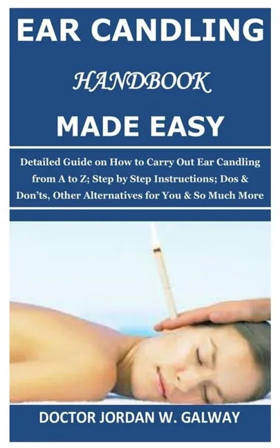 Ear Candling Handbook Made Easy: Detailed Guide on How to Carry Out Ear Candling from A to Z; Step by Step Instructions; Dos & Don'ts, Other Alternati - Paperback