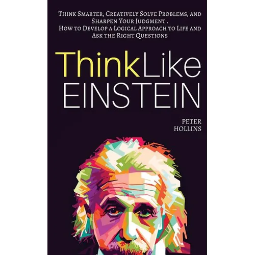 Think Like Einstein: Think Smarter, Creatively Solve Problems, and Sharpen Your Judgment. How to Develop a Logical Approach to Life and Ask - Paperback