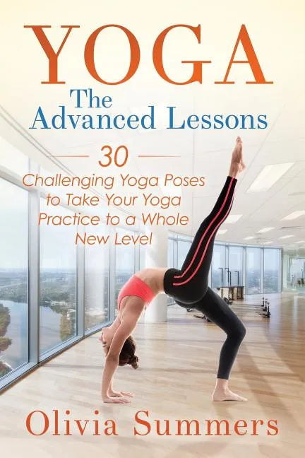 Yoga: The Advanced Lessons: 30 Challenging Yoga Poses to Take Your Yoga Practice to a Whole New Level - Paperback