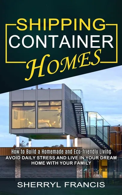 Shipping Container Homes: How to Build a Homemade and Eco-friendly Living (Avoid Daily Stress and Live in Your Dream Home With Your Family) - Paperback