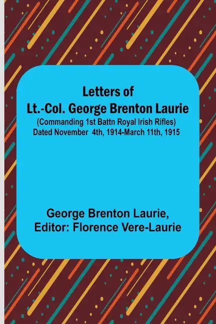 Letters of Lt.-Col. George Brenton Laurie;(commanding 1st Battn Royal Irish Rifles) Dated November 4th, 1914-March 11th, 1915 - Paperback