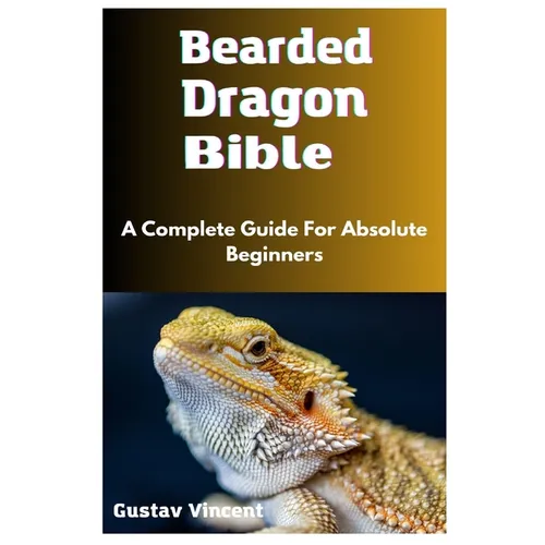 Bearded Dragon Bible: A Complete Guide For Absolute Beginners - Paperback