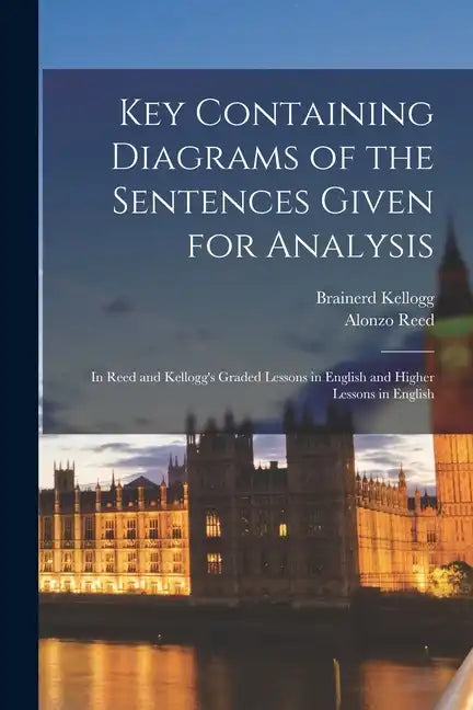 Key Containing Diagrams of the Sentences Given for Analysis: In Reed and Kellogg's Graded Lessons in English and Higher Lessons in English - Paperback