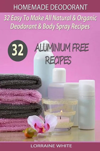 Homemade Deodorant: 32 Easy To Make Natural & Organic Deodorant & Body Spray Recipes: Aluminium Free Deodorant Recipes - Paperback