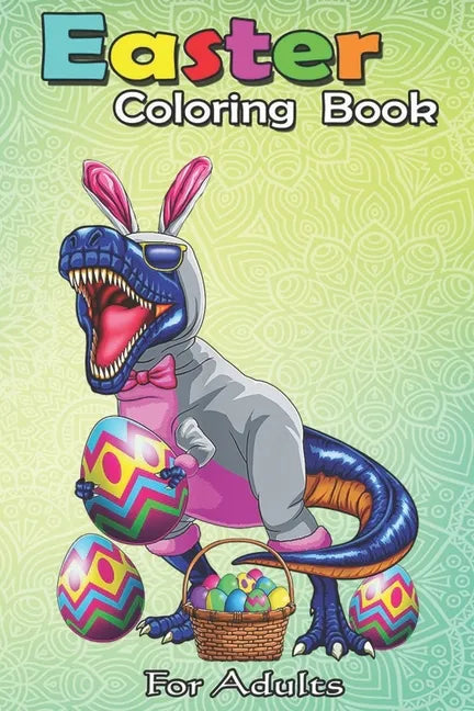 Easter Coloring Book For Adults: Easter Basket Bunny Dinosaur Egg T Rex Kids Boys Gift An Adult Easter Coloring Book For Teens & Adults - Great Gifts - Paperback