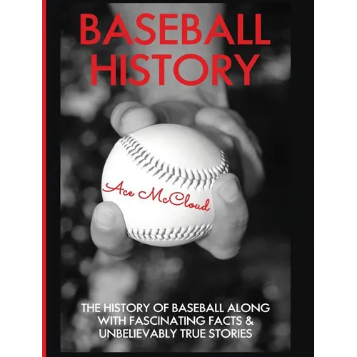 Baseball History: The History of Baseball Along With Fascinating Facts & Unbelievably True Stories - Hardcover