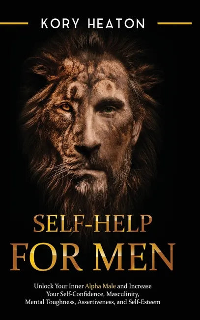 Self-Help for Men: Unlock Your Inner Alpha Male and Increase Your Self-Confidence, Masculinity, Mental Toughness, Assertiveness, and Self - Hardcover