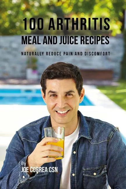 100 Arthritis Meal and Juice Recipes: Naturally Reduce Pain and Discomfort - Paperback