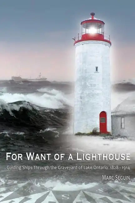 For Want of A Lighthouse: Guiding Ships Through the Graveyard of Lake Ontario 1828-1914 - Paperback