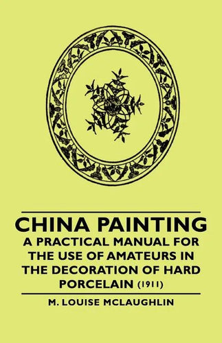 China Painting - A Practical Manual for the Use of Amateurs in the Decoration of Hard Porcelain (1911) - Paperback